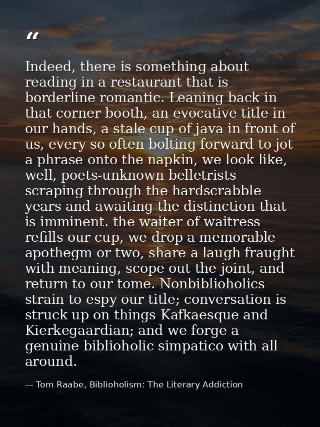 Indeed, there is something about reading in a restaurant that is borderline romantic. Leaning back in that corner booth, — Tom Raabe, Biblioholism: The Literary Addiction