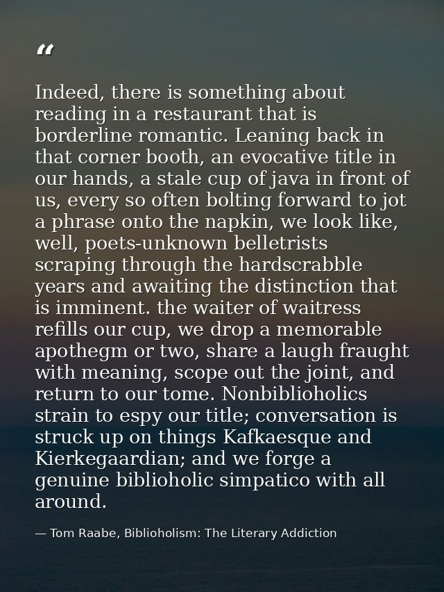 Indeed, there is something about reading in a restaurant that is borderline romantic. Leaning back in that corner booth, — Tom Raabe, Biblioholism: The Literary Addiction