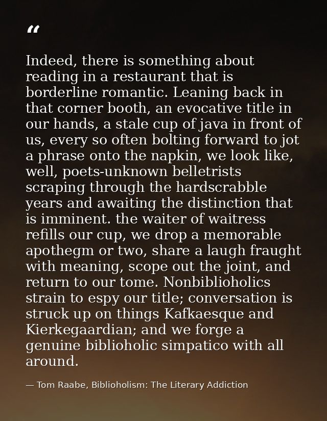 Indeed, there is something about reading in a restaurant that is borderline romantic. Leaning back in that corner booth, — Tom Raabe, Biblioholism: The Literary Addiction