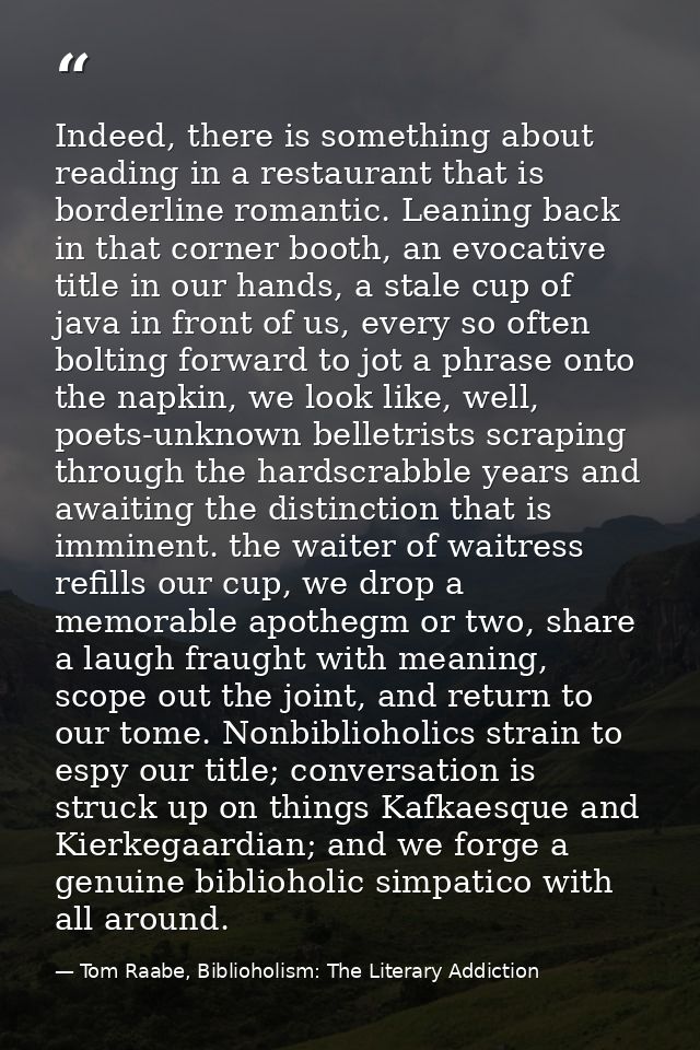 Indeed, there is something about reading in a restaurant that is borderline romantic. Leaning back in that corner booth, — Tom Raabe, Biblioholism: The Literary Addiction