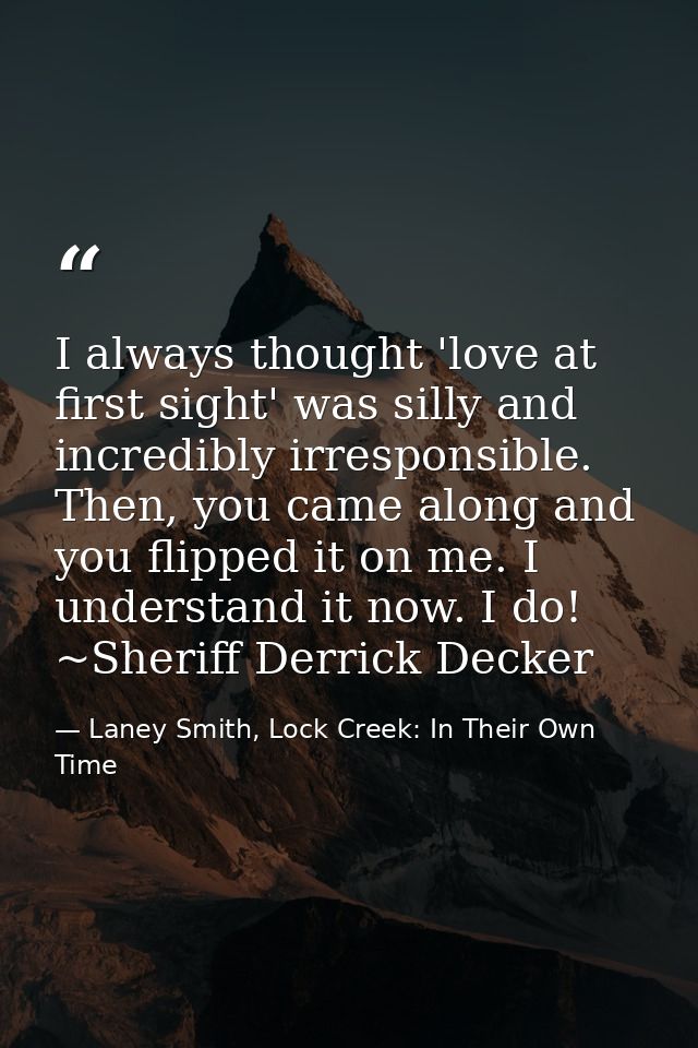 I always thought 'love at first sight' was silly and incredibly irresponsible. Then, you came along and you flipped it o — Laney Smith, Lock Creek: In Their Own Time