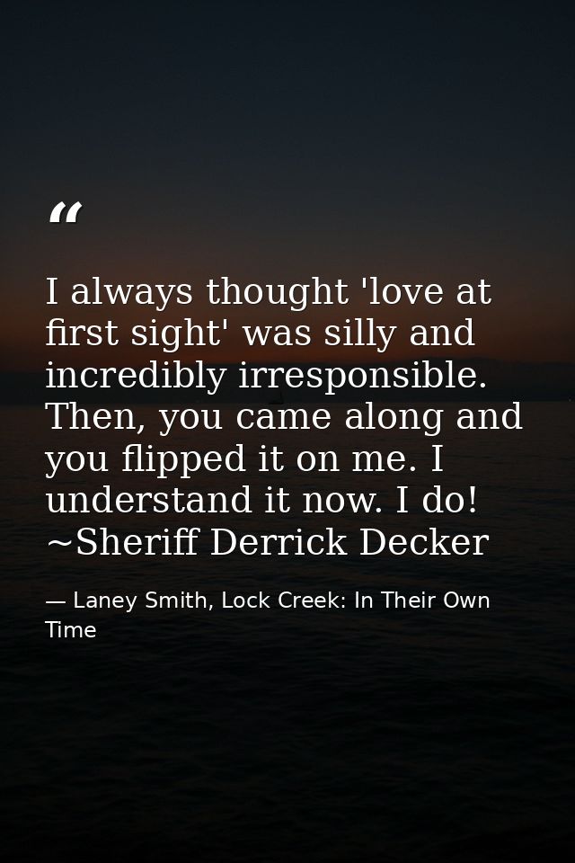 I always thought 'love at first sight' was silly and incredibly irresponsible. Then, you came along and you flipped it o — Laney Smith, Lock Creek: In Their Own Time