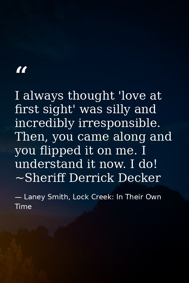 I always thought 'love at first sight' was silly and incredibly irresponsible. Then, you came along and you flipped it o — Laney Smith, Lock Creek: In Their Own Time