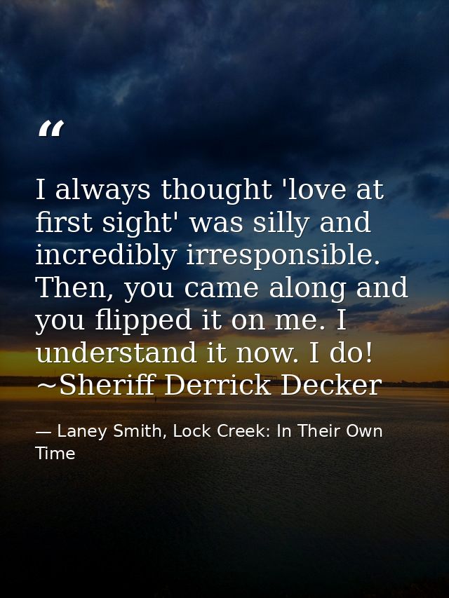I always thought 'love at first sight' was silly and incredibly irresponsible. Then, you came along and you flipped it o — Laney Smith, Lock Creek: In Their Own Time