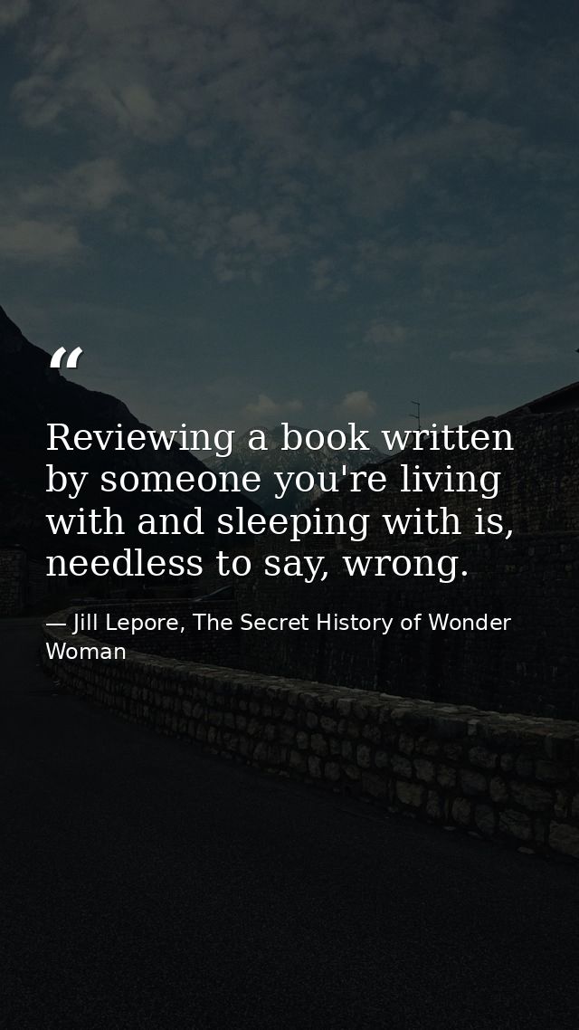 Reviewing a book written by someone you're living with and sleeping with is, needless to say, wrong. — Jill Lepore, The Secret History of Wonder Woman