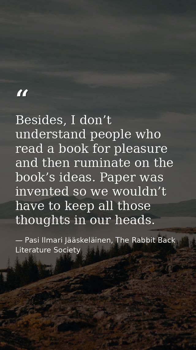 Besides, I don’t understand people who read a book for pleasure and then ruminate on the book’s ideas. Paper was invente — Pasi Ilmari Jääskeläinen, The Rabbit Back Literature Society