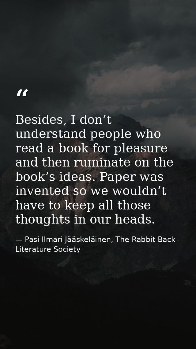 Besides, I don’t understand people who read a book for pleasure and then ruminate on the book’s ideas. Paper was invente — Pasi Ilmari Jääskeläinen, The Rabbit Back Literature Society