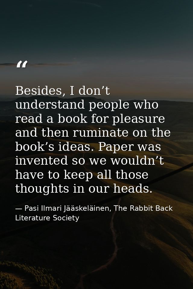 Besides, I don’t understand people who read a book for pleasure and then ruminate on the book’s ideas. Paper was invente — Pasi Ilmari Jääskeläinen, The Rabbit Back Literature Society