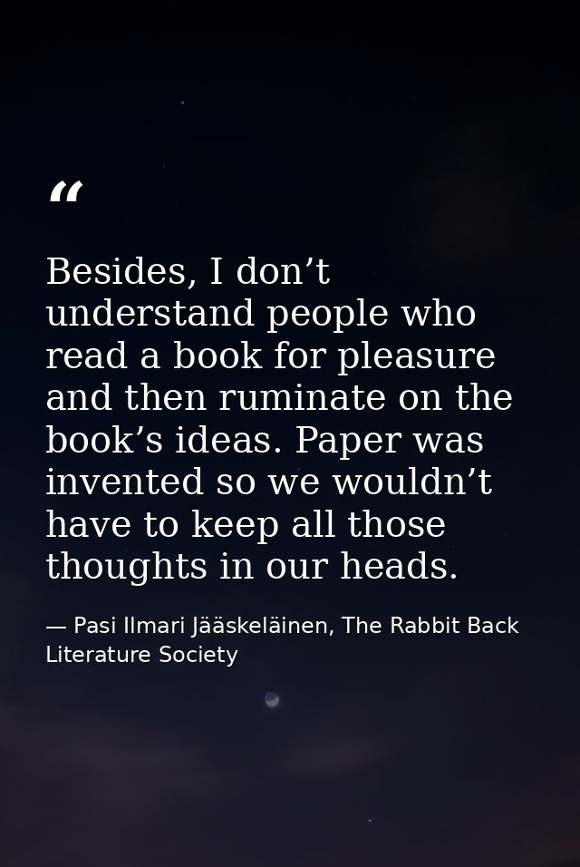 Besides, I don’t understand people who read a book for pleasure and then ruminate on the book’s ideas. Paper was invente — Pasi Ilmari Jääskeläinen, The Rabbit Back Literature Society