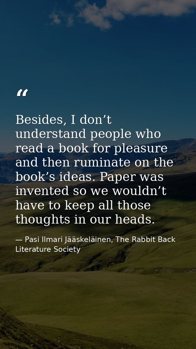 Besides, I don’t understand people who read a book for pleasure and then ruminate on the book’s ideas. Paper was invente — Pasi Ilmari Jääskeläinen, The Rabbit Back Literature Society