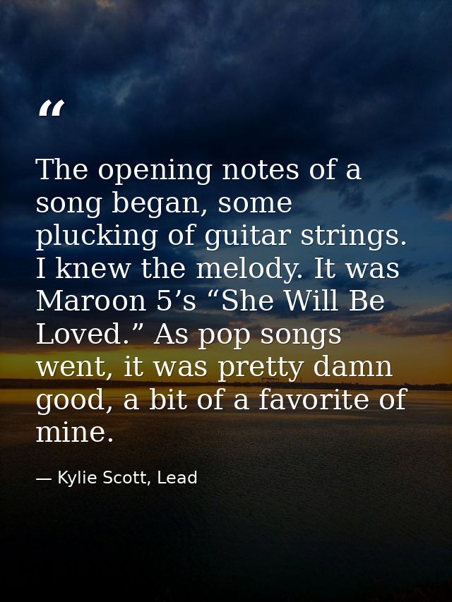 The opening notes of a song began, some plucking of guitar strings. I knew the melody. It was Maroon 5’s “She Will Be Lo — Kylie Scott, Lead