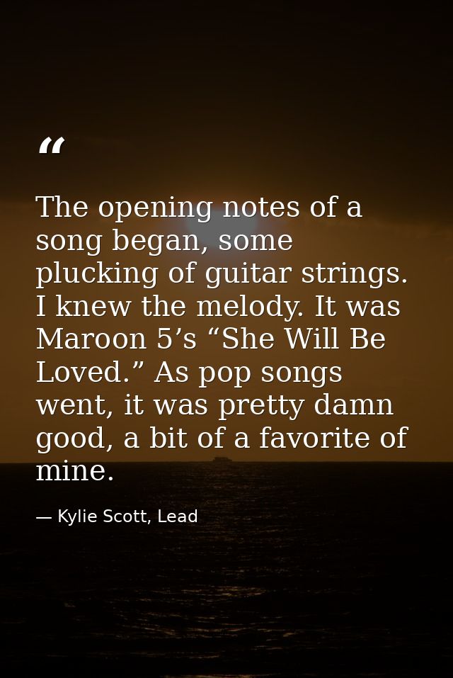 The opening notes of a song began, some plucking of guitar strings. I knew the melody. It was Maroon 5’s “She Will Be Lo — Kylie Scott, Lead
