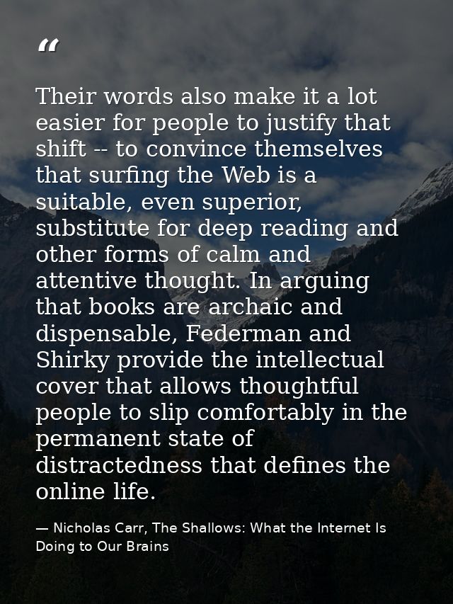 Their words also make it a lot easier for people to justify that shift -- to convince themselves that surfing the Web is — Nicholas Carr, The Shallows: What the Internet Is Doing to Our Brains