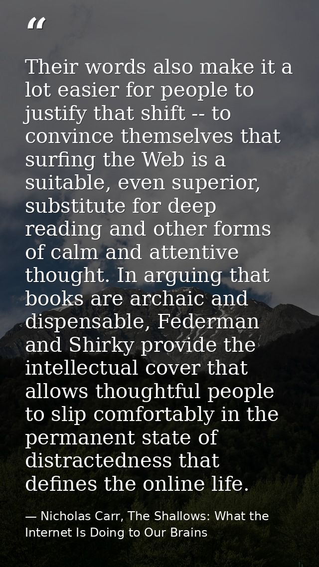 Their words also make it a lot easier for people to justify that shift -- to convince themselves that surfing the Web is — Nicholas Carr, The Shallows: What the Internet Is Doing to Our Brains
