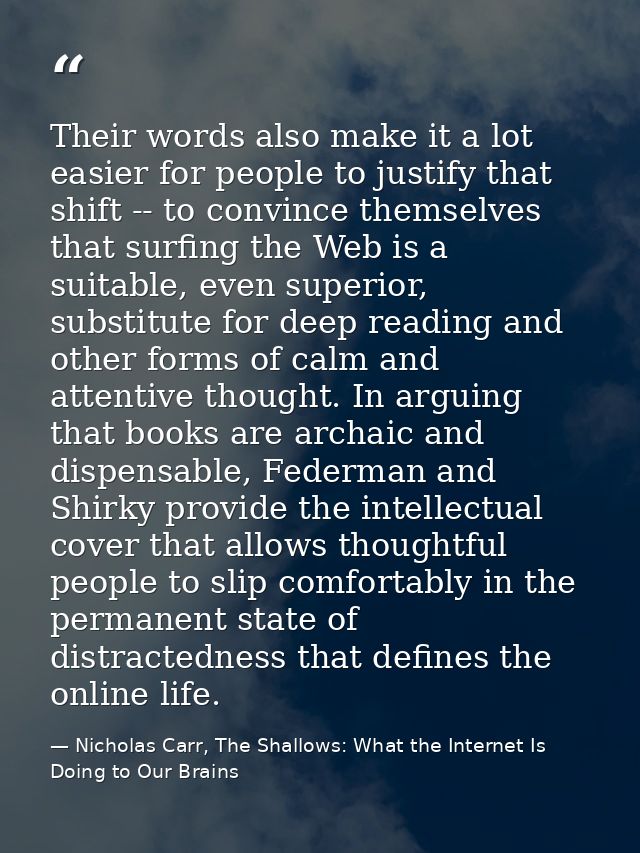 Their words also make it a lot easier for people to justify that shift -- to convince themselves that surfing the Web is — Nicholas Carr, The Shallows: What the Internet Is Doing to Our Brains