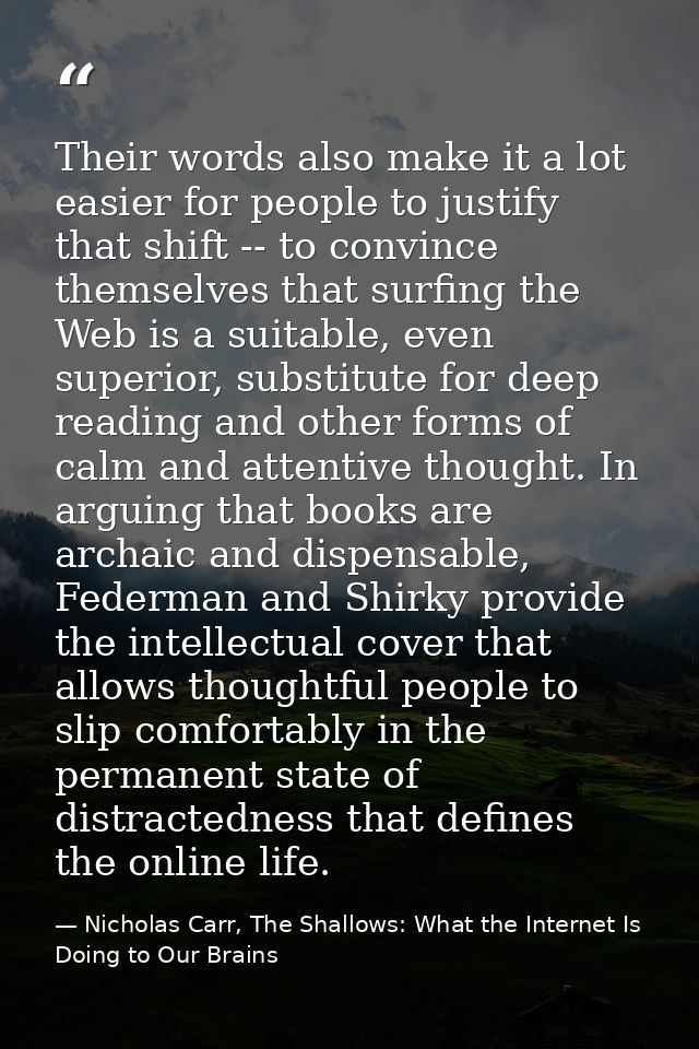 Their words also make it a lot easier for people to justify that shift -- to convince themselves that surfing the Web is — Nicholas Carr, The Shallows: What the Internet Is Doing to Our Brains