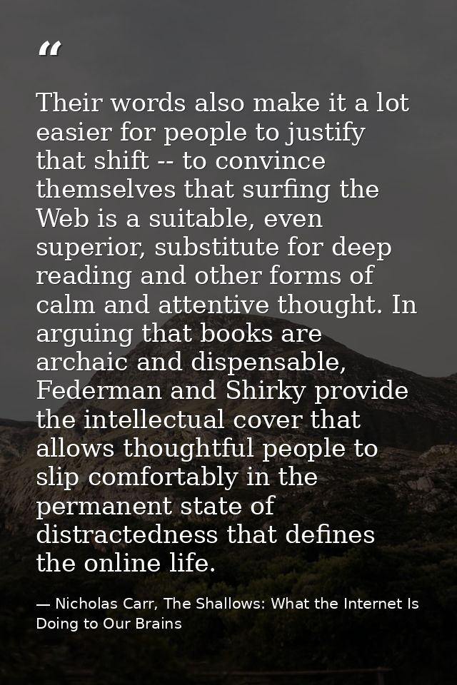 Their words also make it a lot easier for people to justify that shift -- to convince themselves that surfing the Web is — Nicholas Carr, The Shallows: What the Internet Is Doing to Our Brains