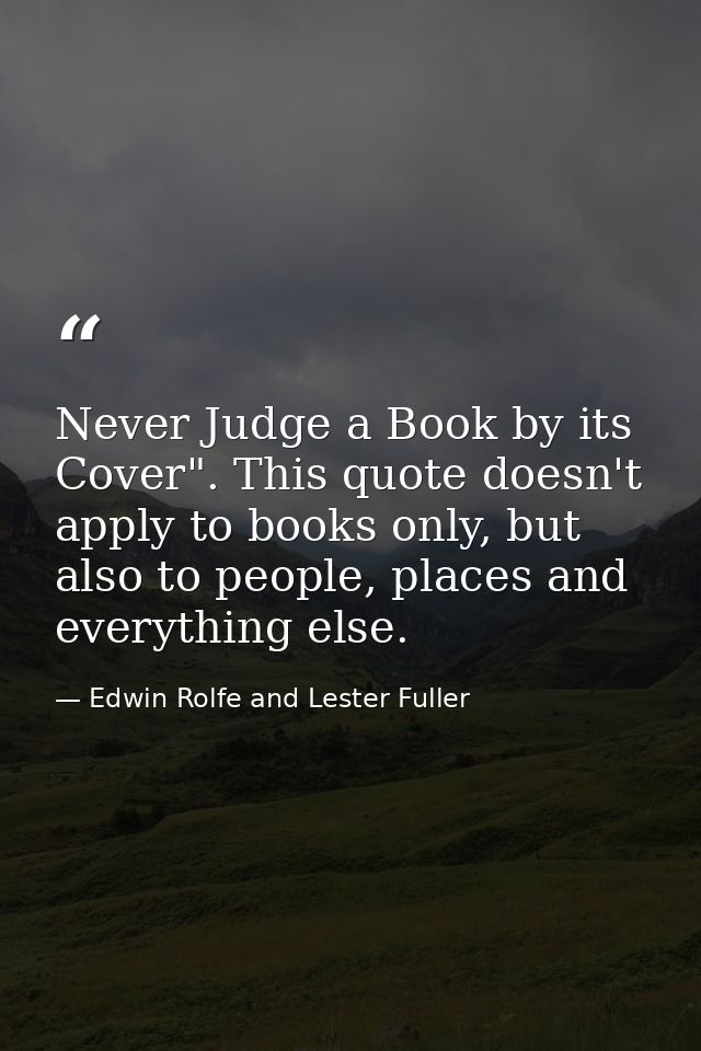 Never Judge a Book by its Cover". This quote doesn't apply to books only, but also to people, places and everything else — Edwin Rolfe and Lester Fuller