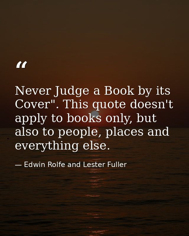 Never Judge a Book by its Cover". This quote doesn't apply to books only, but also to people, places and everything else — Edwin Rolfe and Lester Fuller