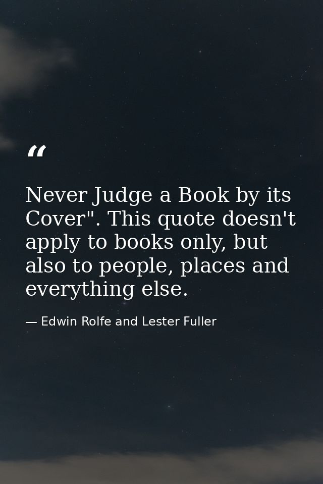 Never Judge a Book by its Cover". This quote doesn't apply to books only, but also to people, places and everything else — Edwin Rolfe and Lester Fuller