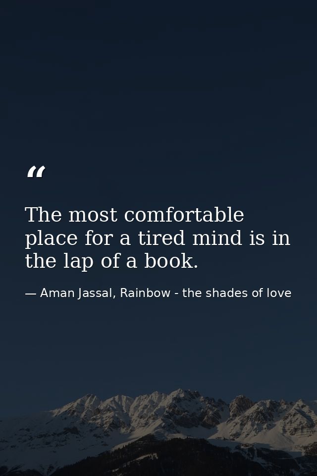 The most comfortable place for a tired mind is in the lap of a book. — Aman Jassal, Rainbow - the shades of love