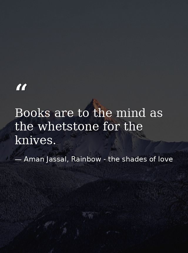 Books are to the mind as the whetstone for the knives. — Aman Jassal, Rainbow - the shades of love