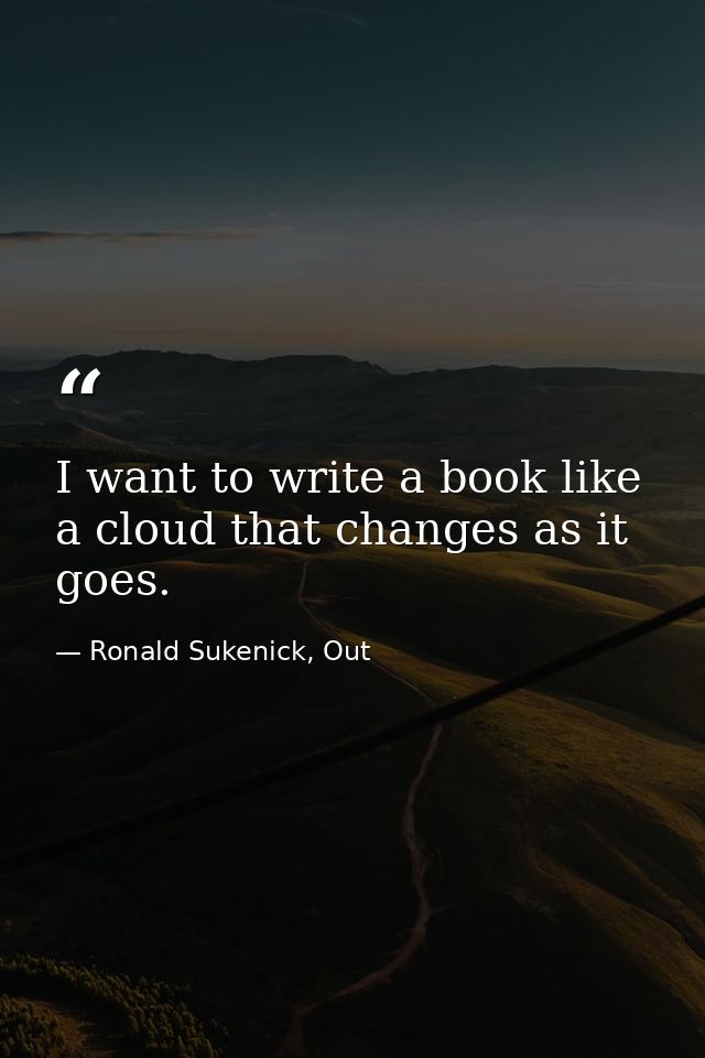I want to write a book like a cloud that changes as it goes. — Ronald Sukenick, Out