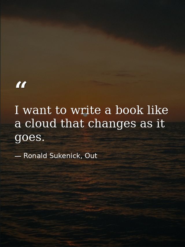 I want to write a book like a cloud that changes as it goes. — Ronald Sukenick, Out