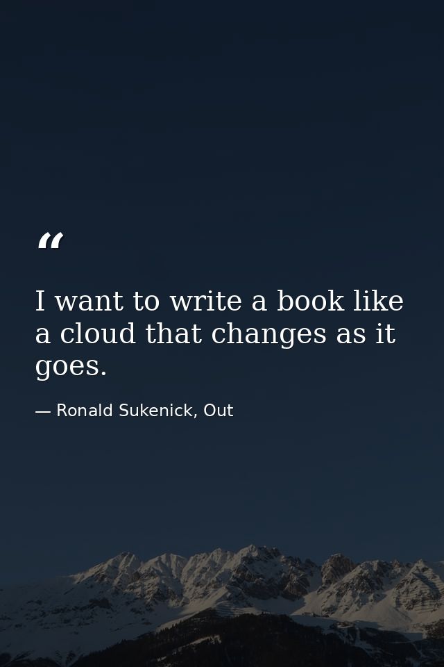 I want to write a book like a cloud that changes as it goes. — Ronald Sukenick, Out