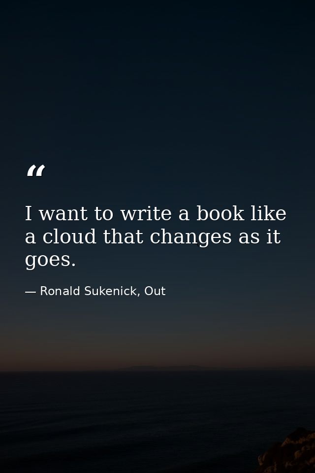 I want to write a book like a cloud that changes as it goes. — Ronald Sukenick, Out