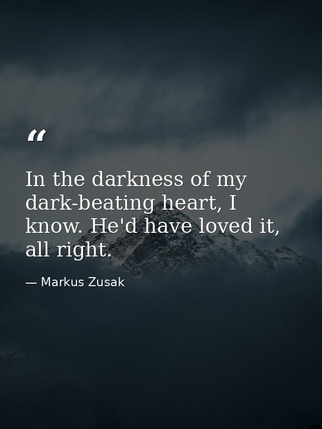 In the darkness of my dark-beating heart, I know. He'd have loved it, all right. — Markus Zusak