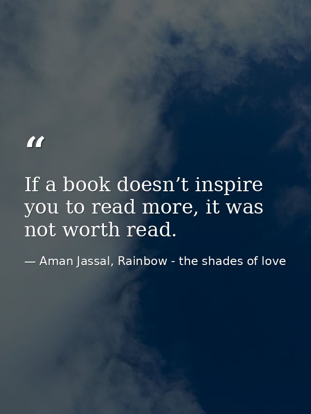 If a book doesn’t inspire you to read more, it was not worth read. — Aman Jassal, Rainbow - the shades of love