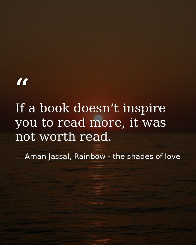 If a book doesn’t inspire you to read more, it was not worth read. — Aman Jassal, Rainbow - the shades of love