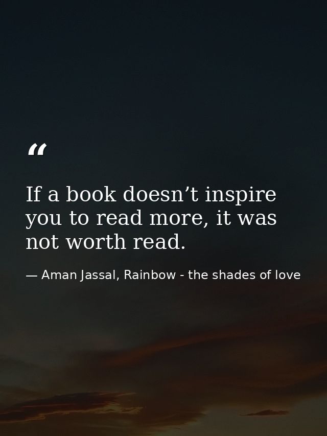 If a book doesn’t inspire you to read more, it was not worth read. — Aman Jassal, Rainbow - the shades of love