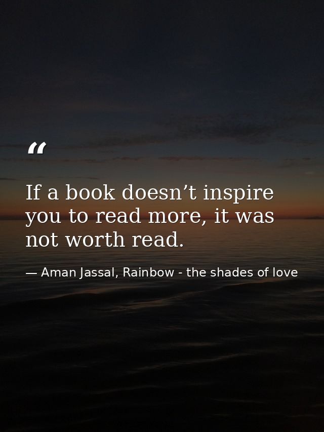 If a book doesn’t inspire you to read more, it was not worth read. — Aman Jassal, Rainbow - the shades of love