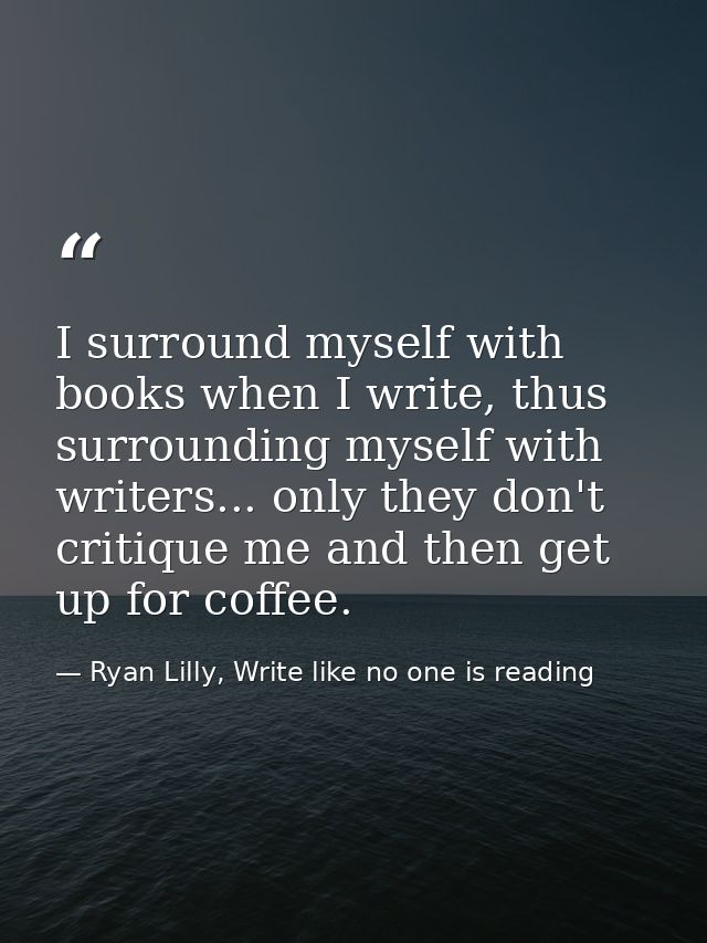I surround myself with books when I write, thus surrounding myself with writers... only they don't critique me and then  — Ryan Lilly, Write like no one is reading