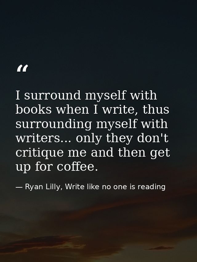 I surround myself with books when I write, thus surrounding myself with writers... only they don't critique me and then  — Ryan Lilly, Write like no one is reading
