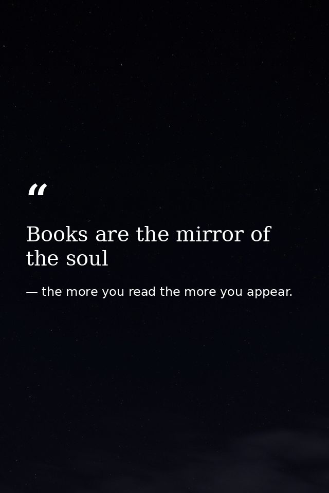 Books are the mirror of the soul — the more you read the more you appear.