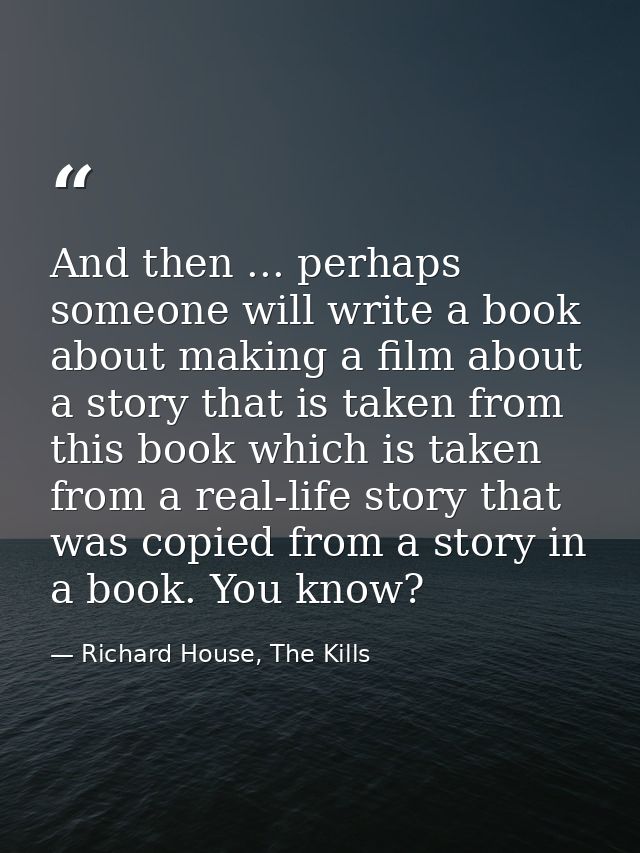 And then ... perhaps someone will write a book about making a film about a story that is taken from this book which is t — Richard House, The Kills