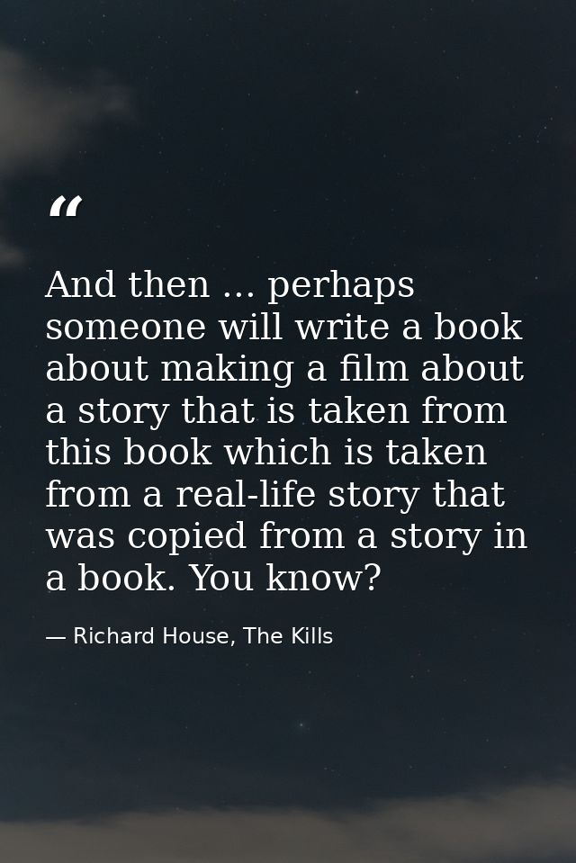 And then ... perhaps someone will write a book about making a film about a story that is taken from this book which is t — Richard House, The Kills