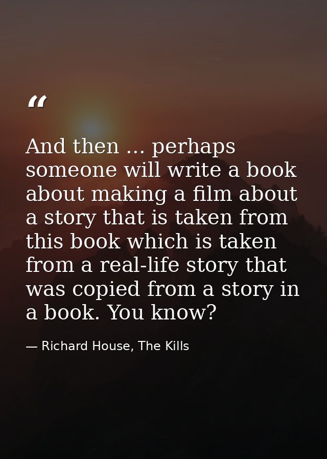 And then ... perhaps someone will write a book about making a film about a story that is taken from this book which is t — Richard House, The Kills