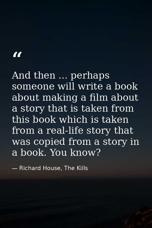 And then ... perhaps someone will write a book about making a film about a story that is taken from this book which is t — Richard House, The Kills