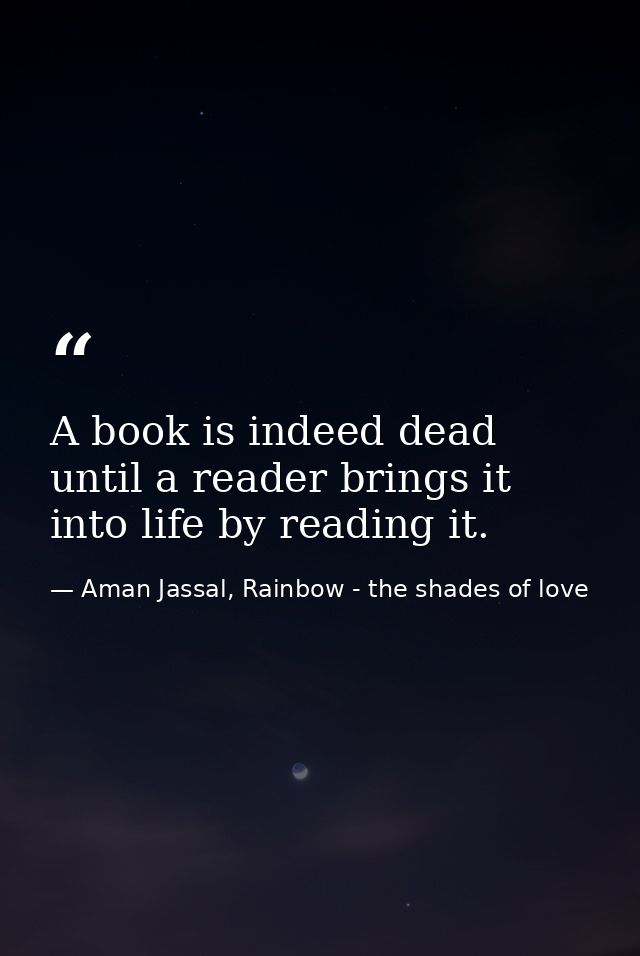 A book is indeed dead until a reader brings it into life by reading it. — Aman Jassal, Rainbow - the shades of love