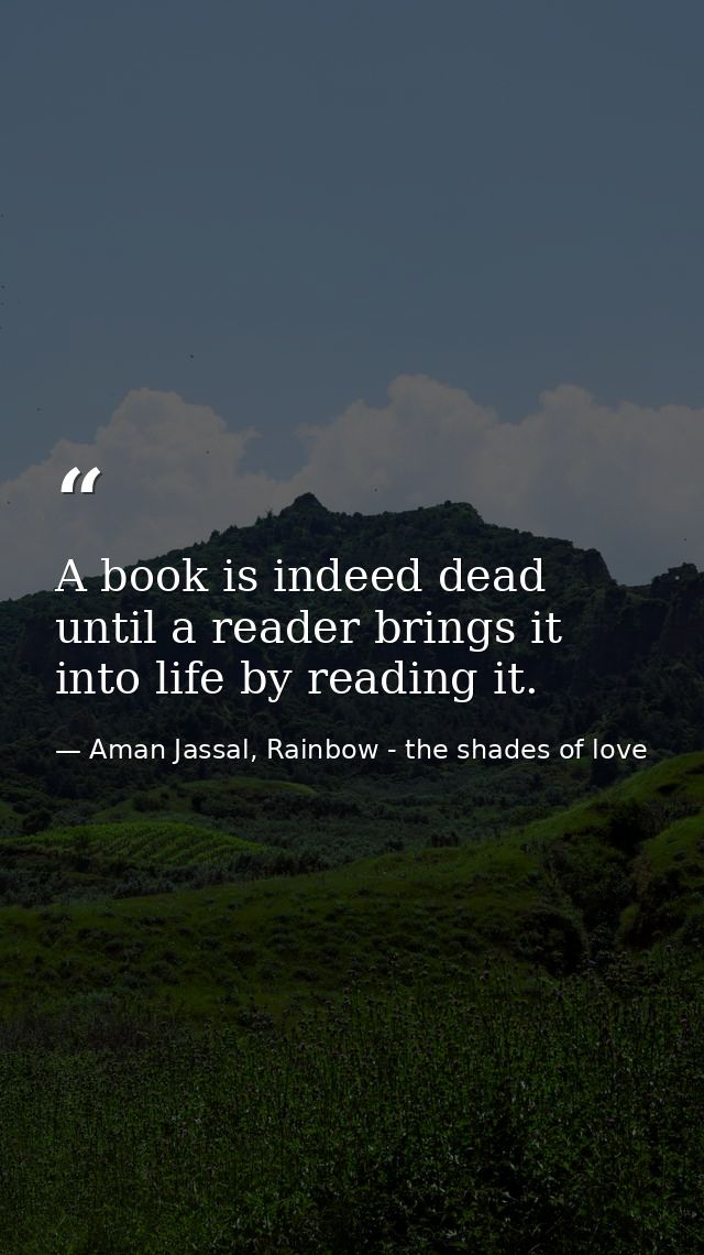 A book is indeed dead until a reader brings it into life by reading it. — Aman Jassal, Rainbow - the shades of love