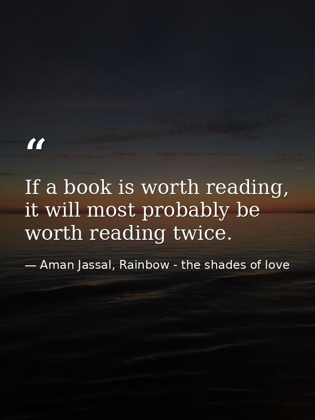 If a book is worth reading, it will most probably be worth reading twice. — Aman Jassal, Rainbow - the shades of love