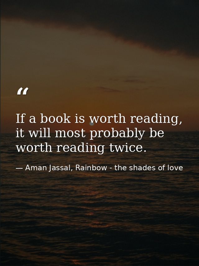 If a book is worth reading, it will most probably be worth reading twice. — Aman Jassal, Rainbow - the shades of love