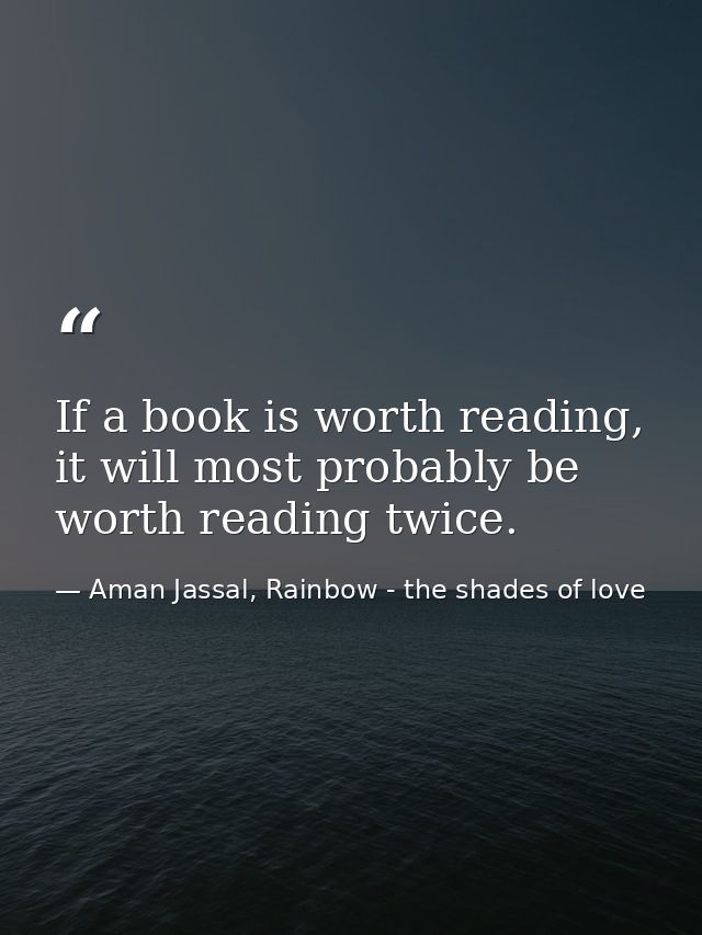 If a book is worth reading, it will most probably be worth reading twice. — Aman Jassal, Rainbow - the shades of love