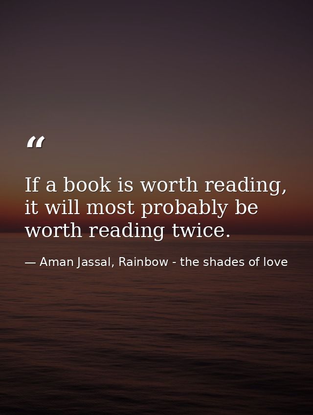 If a book is worth reading, it will most probably be worth reading twice. — Aman Jassal, Rainbow - the shades of love