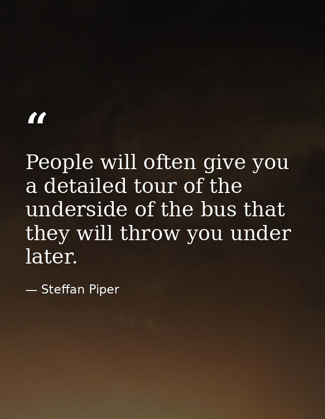 People will often give you a detailed tour of the underside of the bus that they will throw you under later. — Steffan Piper