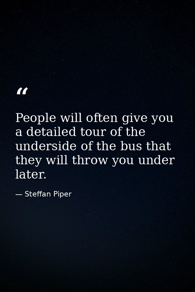 People will often give you a detailed tour of the underside of the bus that they will throw you under later. — Steffan Piper